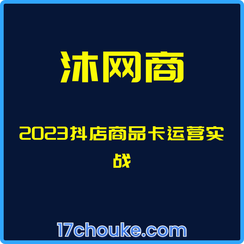 （沐网商）2023抖店商品卡运营实战【课程：40节】-一起筹课网