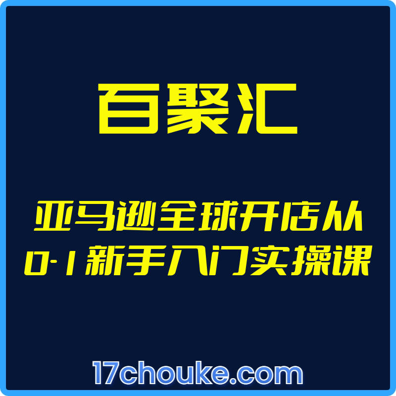 （百聚汇）亚马逊全球开店从0-1新手入门实操课【视频：49节】-一起筹课网