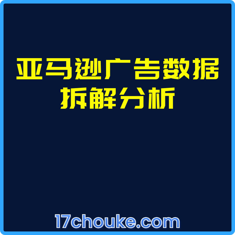 亚马逊广告数据拆解分析【视频：8节】-一起筹课网