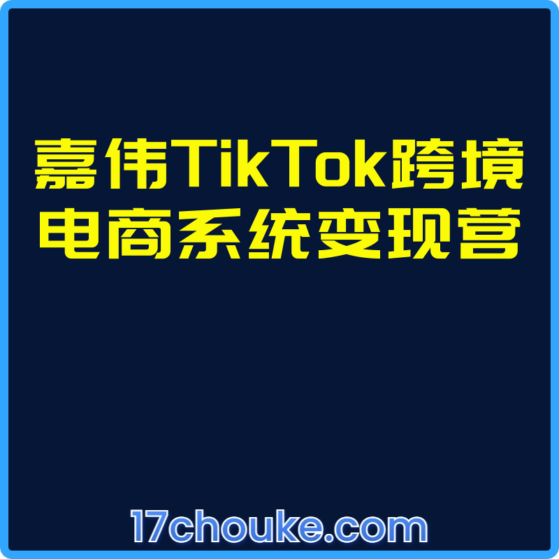 嘉伟TikTok跨境电商系统变现营【视频：35节】-一起筹课网