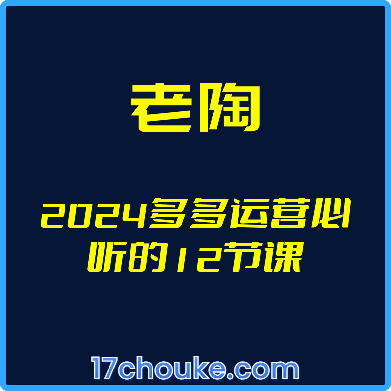 （老陶）2024多多运营必听的12节课【视频：12节】-一起筹课网