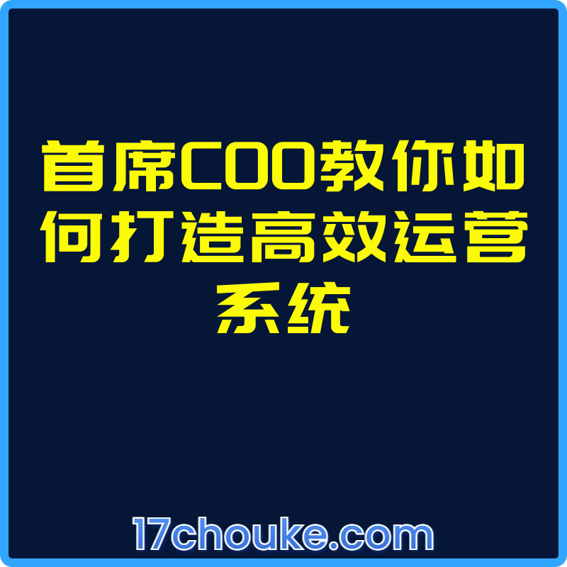 首席COO教你如何打造高效运营系统【视频：22节】-一起筹课网