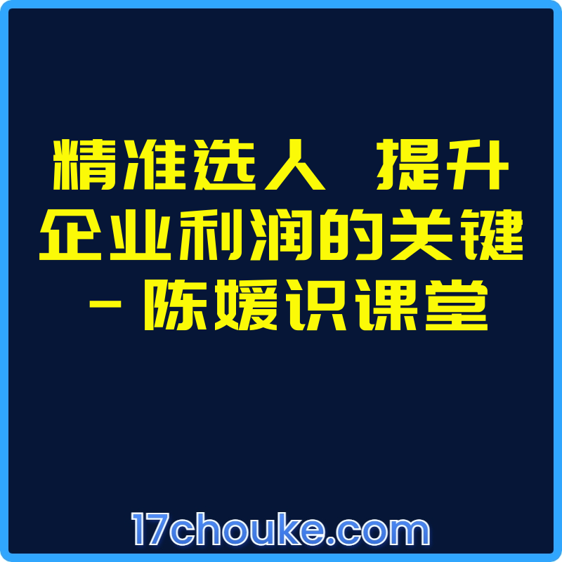 精准选人  提升企业利润的关键-陈媛识课堂【视频：22节】-一起筹课网