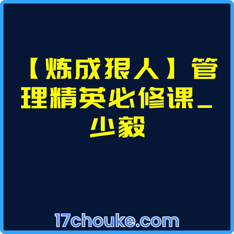 【炼成狠人】管理精英必修课_少毅【视频：49节】【文件：72个】-一起筹课网
