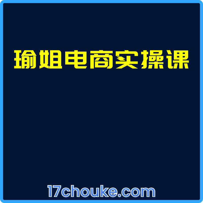 瑜姐电商实操课【视频：72节】-一起筹课网