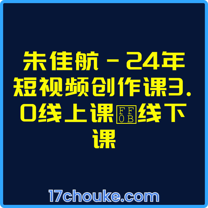 朱佳航-24年短视频创作课3.0线上课＋线下课【课程：36节】-一起筹课网
