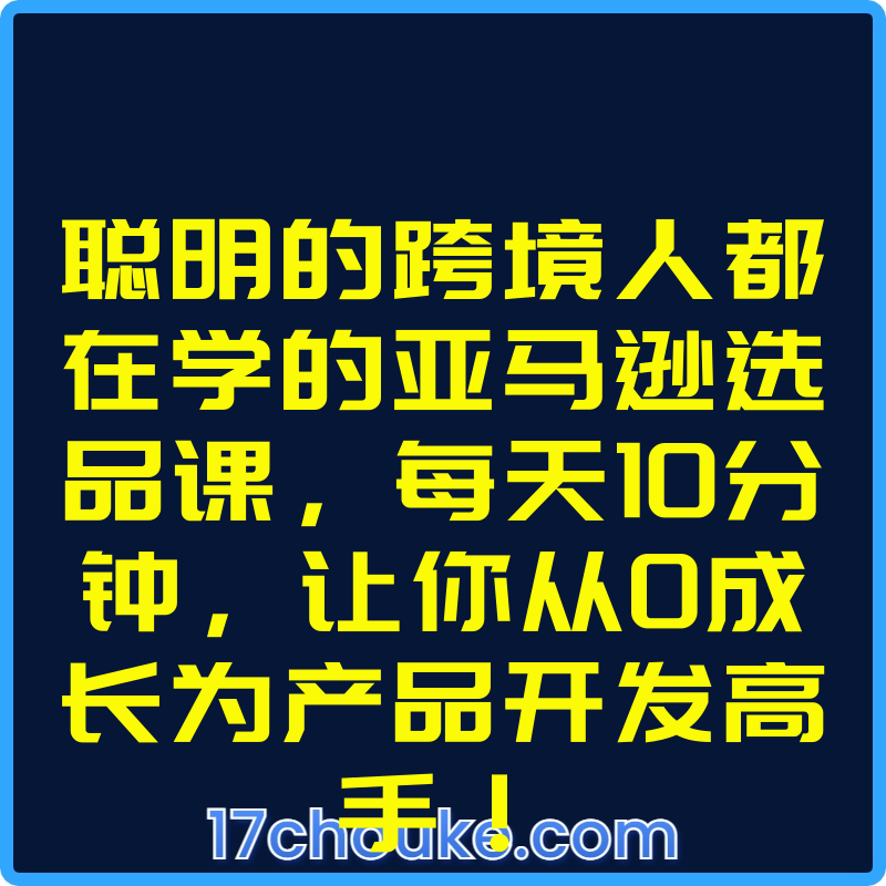 聪明的跨境人都在学的亚马逊选品课，每天10分钟，让你从0成长为产品开发高手！【视频：21节】-一起筹课网