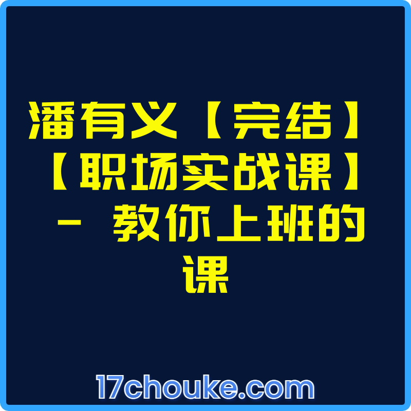 潘有义【完结】【职场实战课】- 教你上班的课【视频：46节】【文件：50个】-一起筹课网