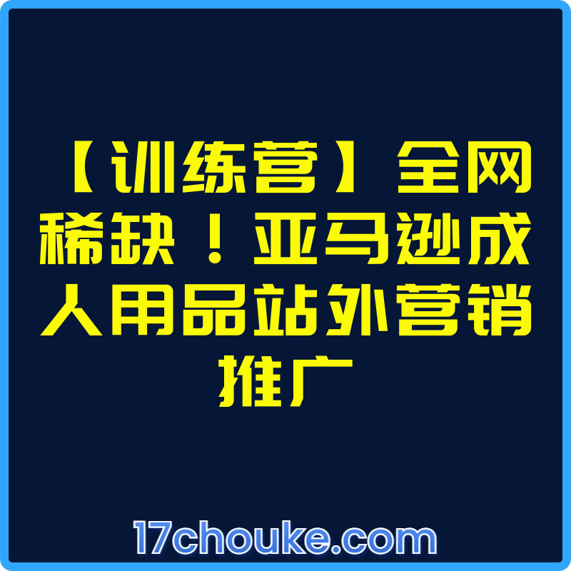 【训练营】全网稀缺！亚马逊成人用品站外营销推广【视频：3节】-一起筹课网