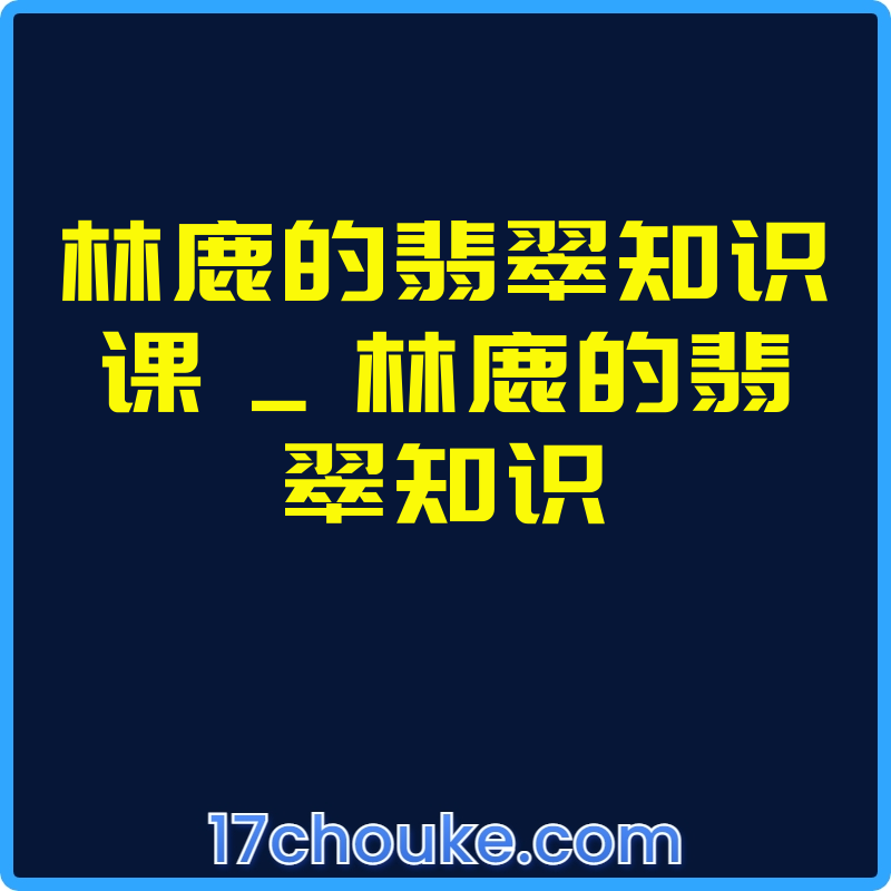林鹿的翡翠知识课 _ 林鹿的翡翠知识【视频：22节】-一起筹课网