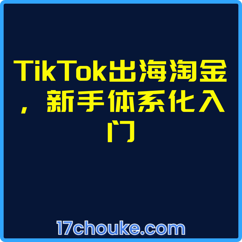 TikTok出海淘金，新手体系化入门【视频：32节】-一起筹课网