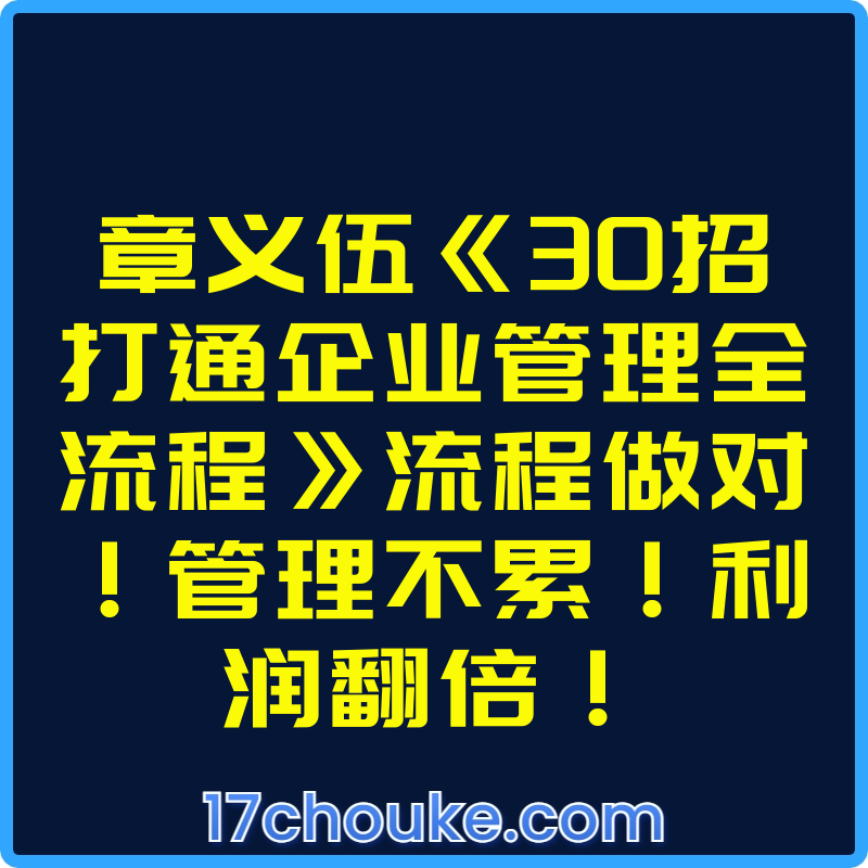 章义伍《30招打通企业管理全流程》流程做对！管理不累！利润翻倍！【视频：40节】-一起筹课网