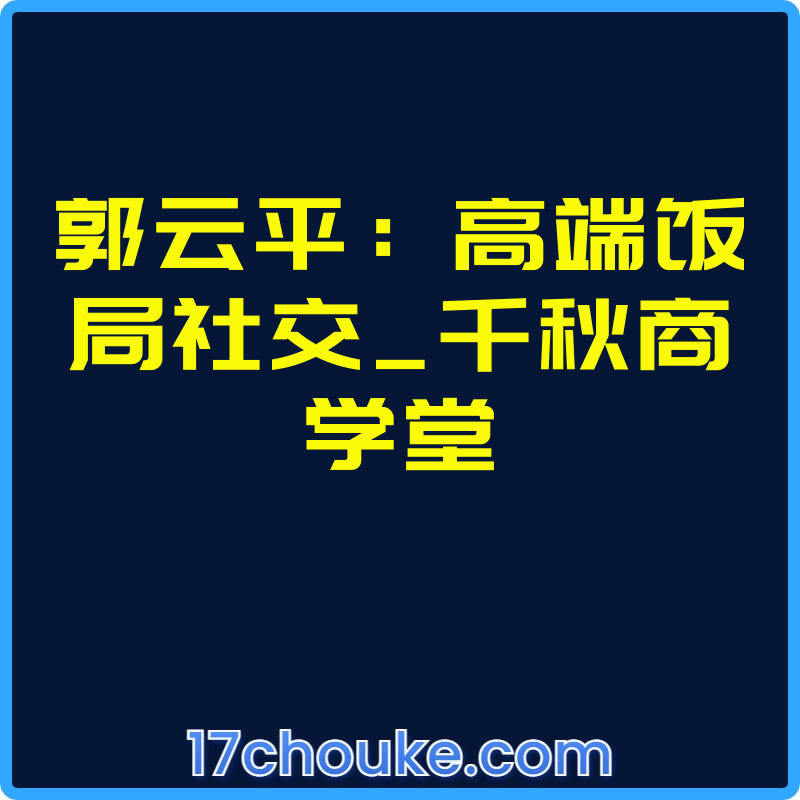 郭云平：高端饭局社交_千秋商学堂【视频：66节】-一起筹课网