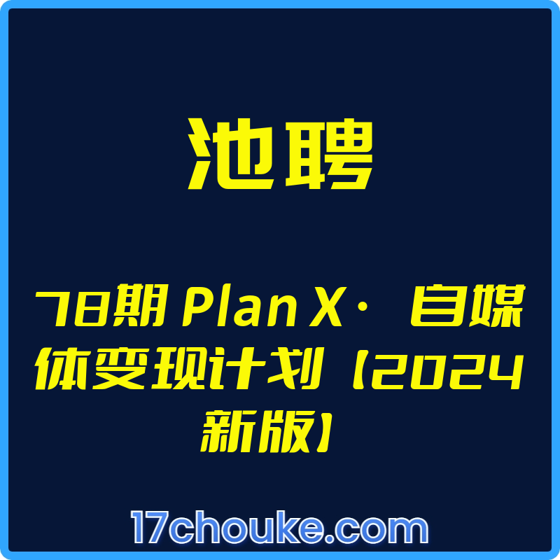 （池聘）78期 Plan X · 自媒体变现计划【2024新版】【视频：61节】-一起筹课网