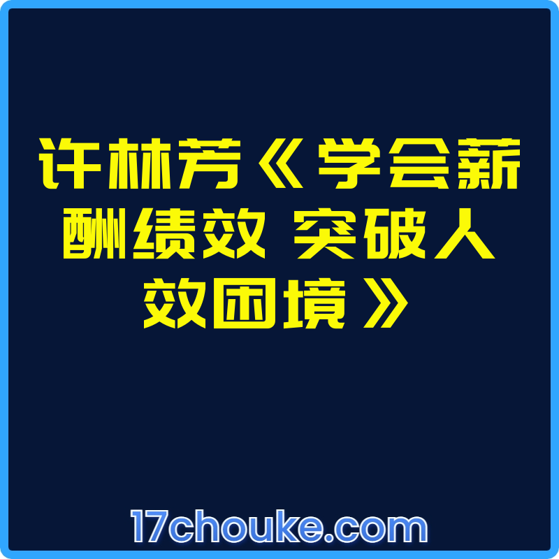 许林芳《学会薪酬绩效 突破人效困境》【视频：6节】-一起筹课网