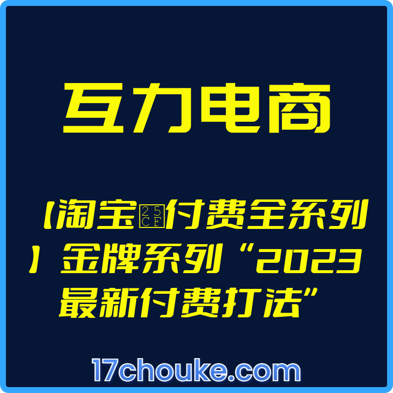 （互力电商）【淘宝●付费全系列】金牌系列“2023最新付费打法”【视频：30节】-一起筹课网