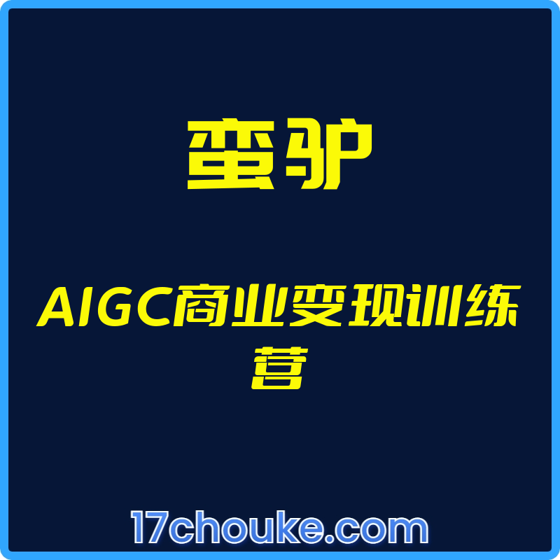 （蛮驴）AIGC商业变现训练营【视频：37节】【文件：1个】-一起筹课网