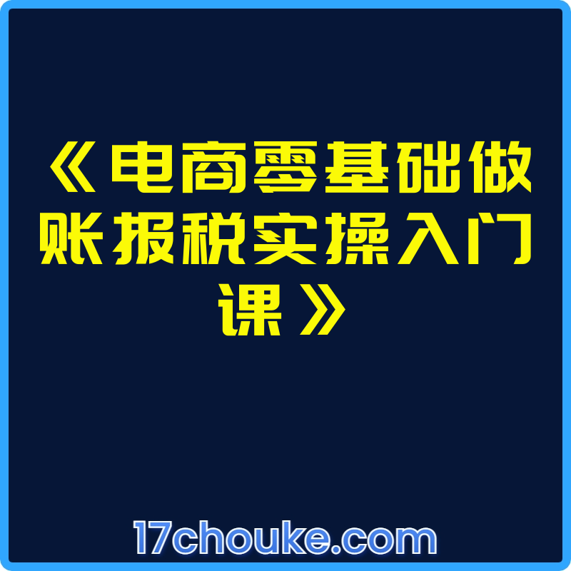 《电商零基础做账报税实操入门课》【视频：27节】-一起筹课网