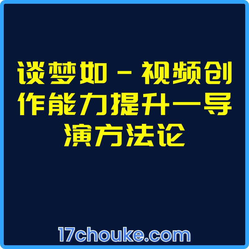 谈梦如-视频创作能力提升—导演方法论【课程：22节】-一起筹课网