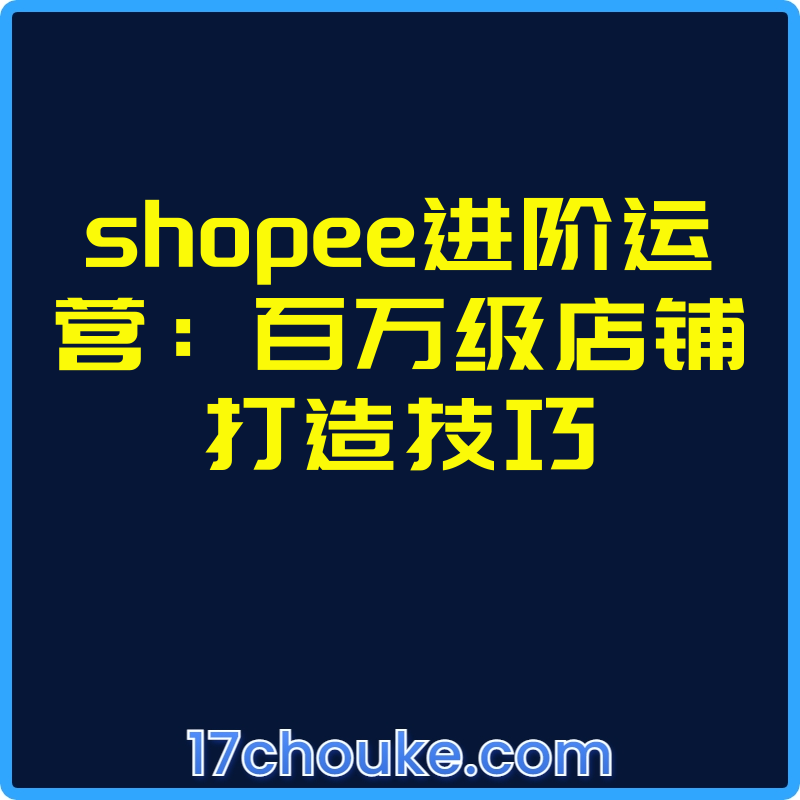 shopee进阶运营：百万级店铺打造技巧【视频：9节】-一起筹课网