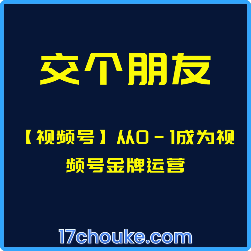 （交个朋友）【视频号】从0-1成为视频号金牌运营【视频：28节】-一起筹课网