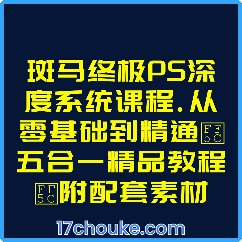 斑马终极PS深度系统课程.从零基础到精通｜五合一精品教程｜附配套素材【课程：73节】【文件：148个】-一起筹课网