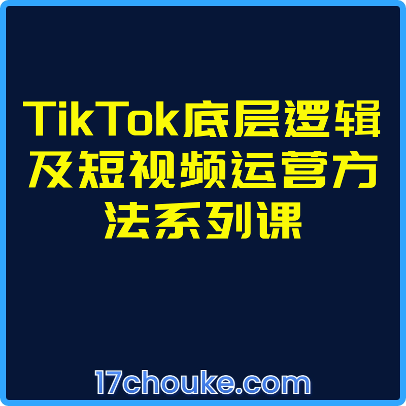 TikTok底层逻辑及短视频运营方法系列课【视频：9节】-一起筹课网