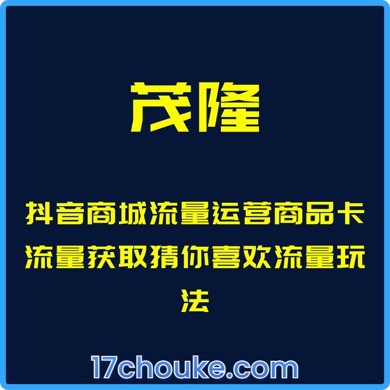 （茂隆）抖音商城流量运营商品卡流量获取猜你喜欢流量玩法【课程：9节】-一起筹课网