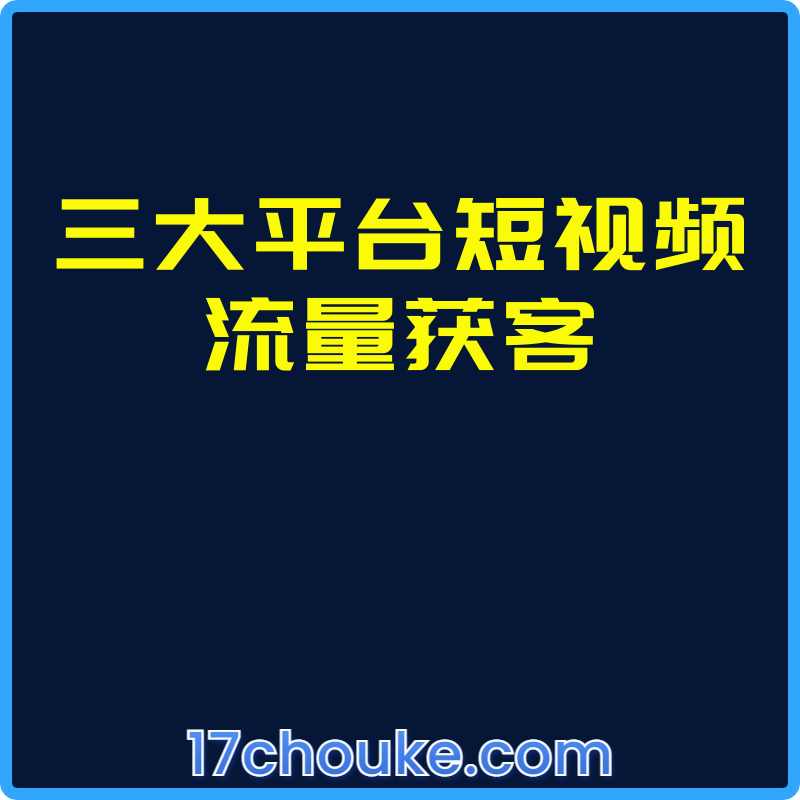 三大平台短视频流量获客【课程：18节】-一起筹课网