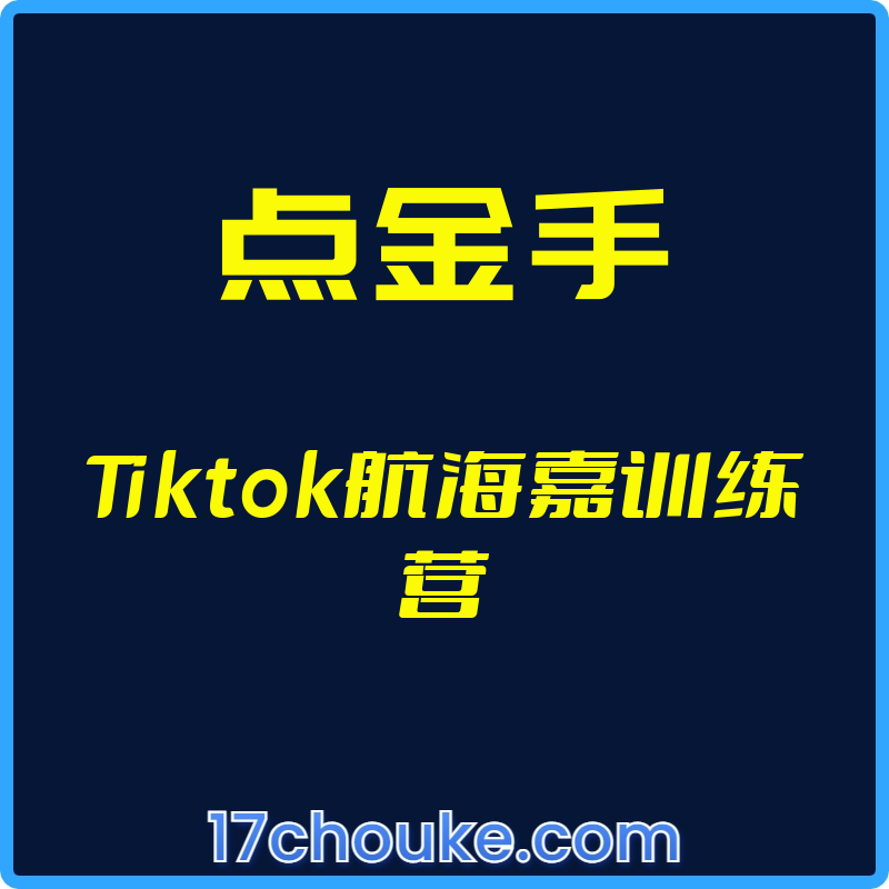 （点金手）Tiktok航海嘉训练营【视频：9节】-一起筹课网
