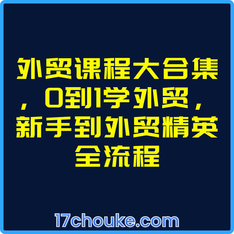 外贸课程大合集，0到1学外贸，新手到外贸精英全流程【视频：180节】-一起筹课网