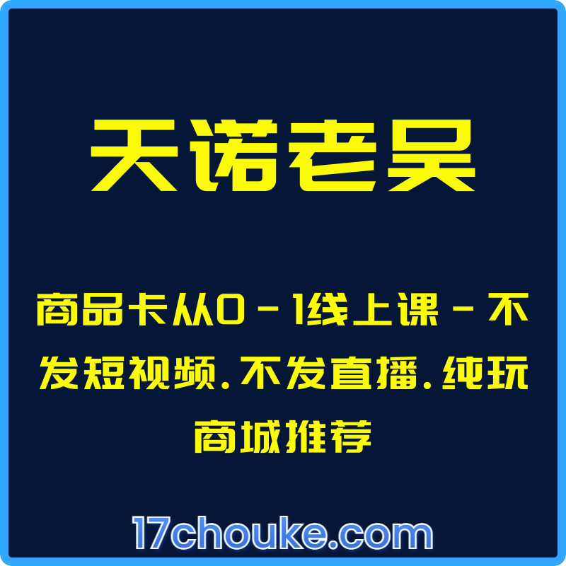（天诺老吴）商品卡从0-1线上课-不发短视频.不发直播.纯玩商城推荐【课程：24节】-一起筹课网