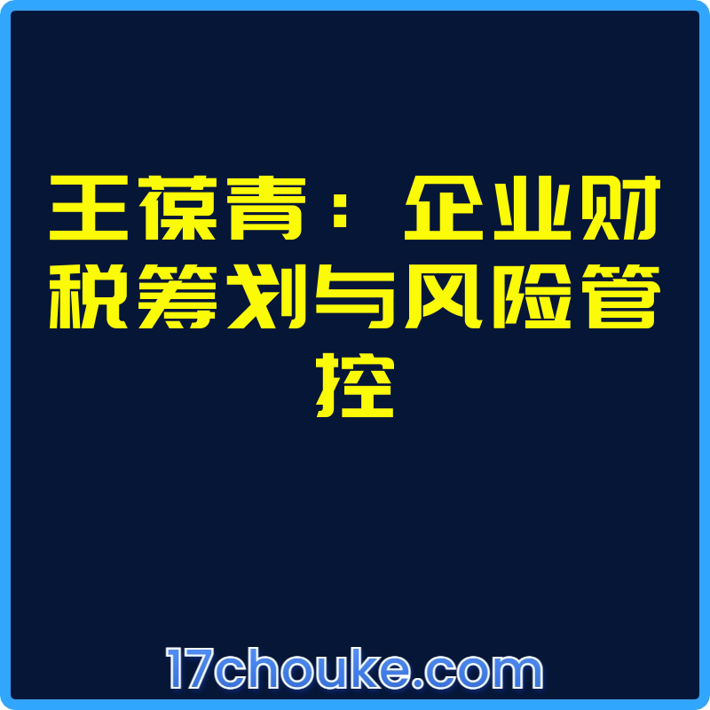 王葆青：企业财税筹划与风险管控【视频：18节】-一起筹课网