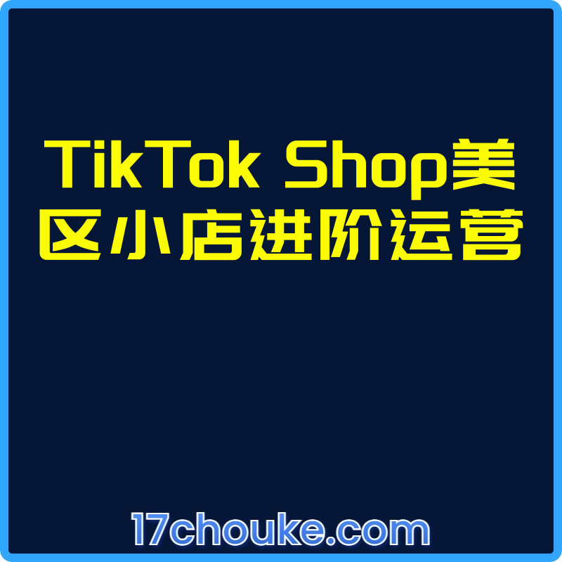 TikTok Shop美区小店进阶运营【视频：7节】-一起筹课网
