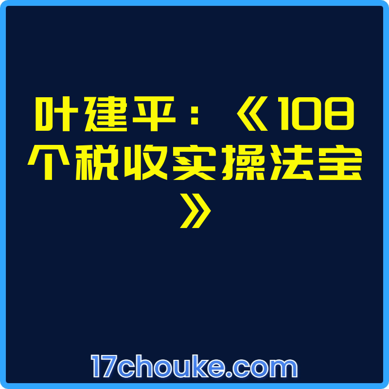 叶建平：《108个税收实操法宝》【视频：112节】-一起筹课网