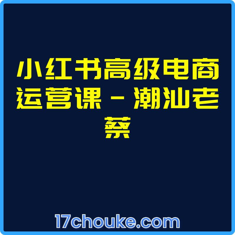小红书高级电商运营课-潮汕老蔡【视频：18节】-一起筹课网
