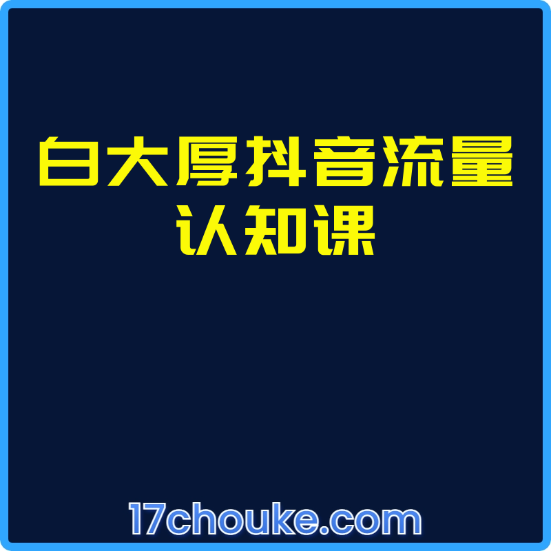 白大厚抖音流量认知课【课程：43节】-一起筹课网