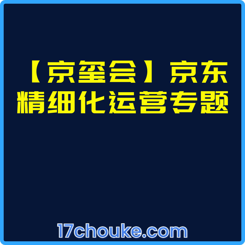 【京玺会】京东精细化运营专题【视频：6节】-一起筹课网