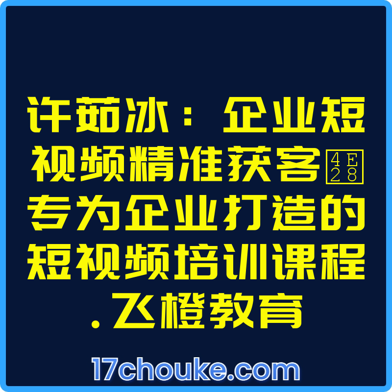 许茹冰：企业短视频精准获客丨专为企业打造的短视频培训课程.飞橙教育【课程：12节】-一起筹课网
