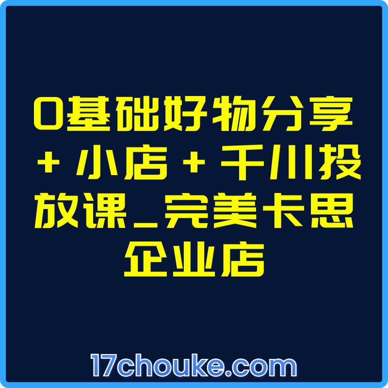 0基础好物分享+小店+千川投放课_完美卡思企业店【课程：26节】-一起筹课网
