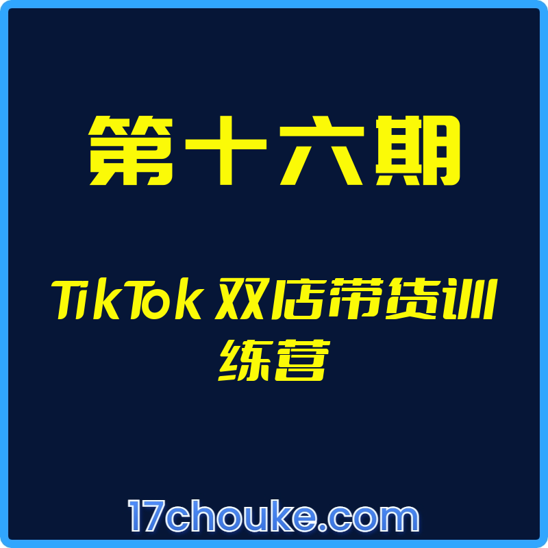 （第十六期）TikTok 双店带货训练营【视频：13节】-一起筹课网