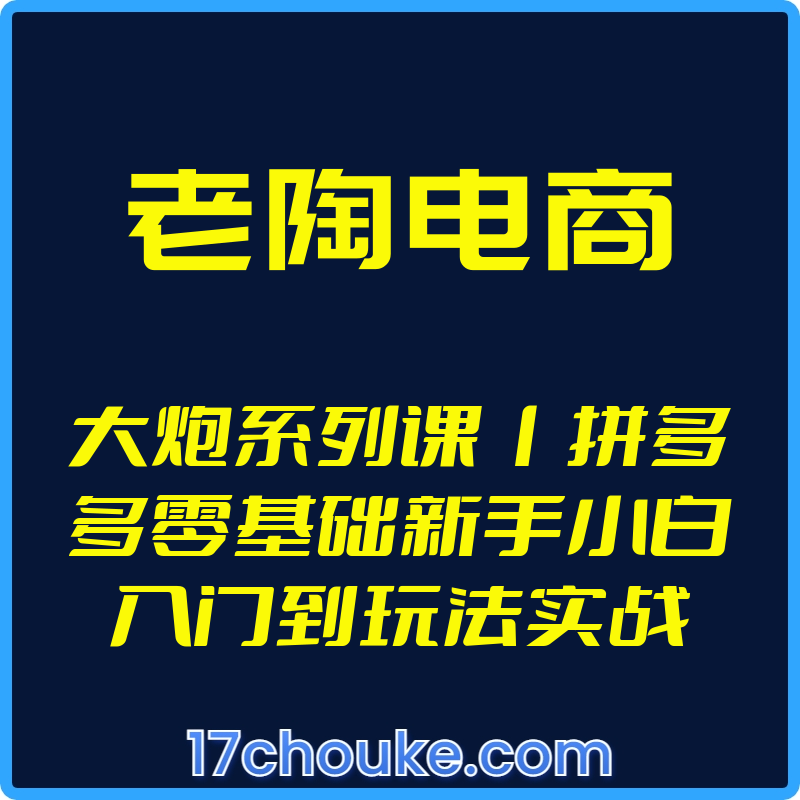 （老陶电商）大炮系列课丨拼多多零基础新手小白入门到玩法实战【视频：2节】【文件：1个】-一起筹课网