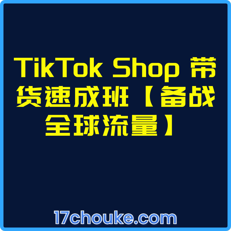 TikTok Shop 带货速成班【备战全球流量】【视频：11节】-一起筹课网