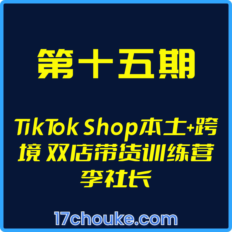 （第十五期）TikTok Shop本土+跨境 双店带货训练营李社长【视频：22节】-一起筹课网