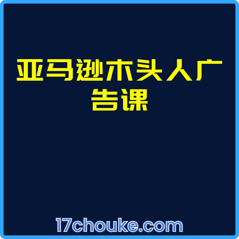 亚马逊木头人广告课【视频：8节】-一起筹课网