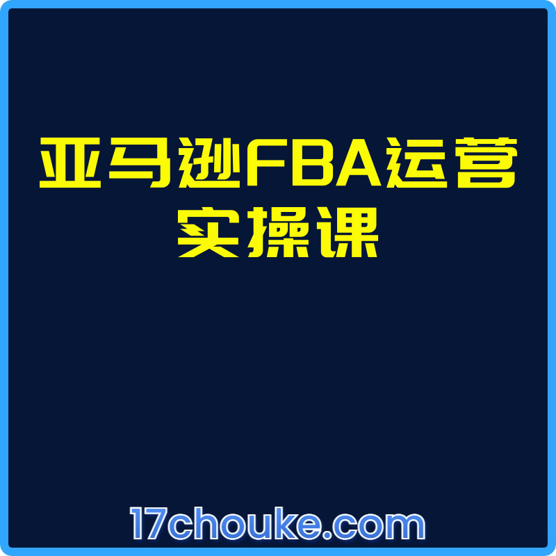 亚马逊FBA运营实操课【视频：25节】-一起筹课网