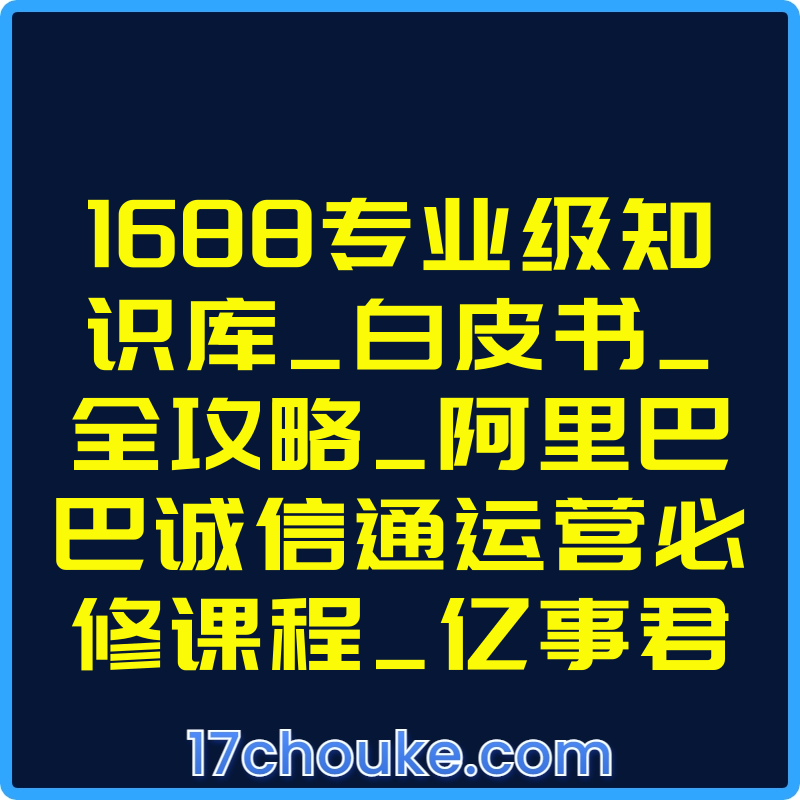1688专业级知识库_白皮书_全攻略_阿里巴巴诚信通运营必修课程_亿事君【视频：31节】-一起筹课网