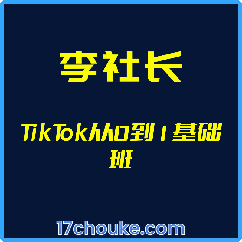 （李社长）TikTok从0到1基础班【视频：8节】-一起筹课网