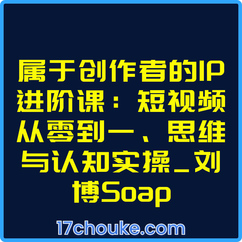 属于创作者的IP进阶课：短视频从零到一、思维与认知实操_刘博Soap【课程：13节】-一起筹课网