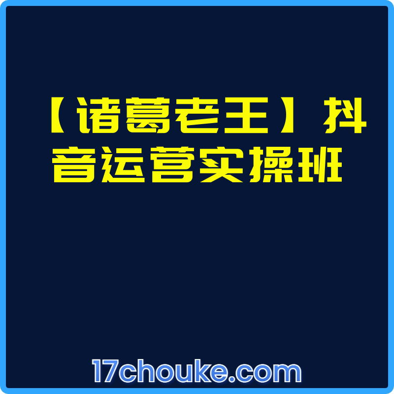 【诸葛老王】抖音运营实操班【课程：10节】-一起筹课网
